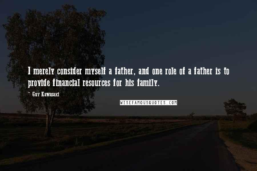 Guy Kawasaki Quotes: I merely consider myself a father, and one role of a father is to provide financial resources for his family.