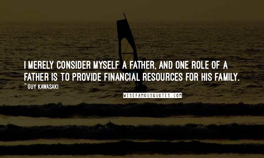 Guy Kawasaki Quotes: I merely consider myself a father, and one role of a father is to provide financial resources for his family.