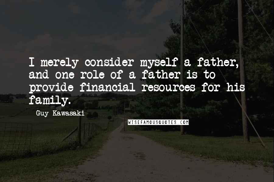 Guy Kawasaki Quotes: I merely consider myself a father, and one role of a father is to provide financial resources for his family.