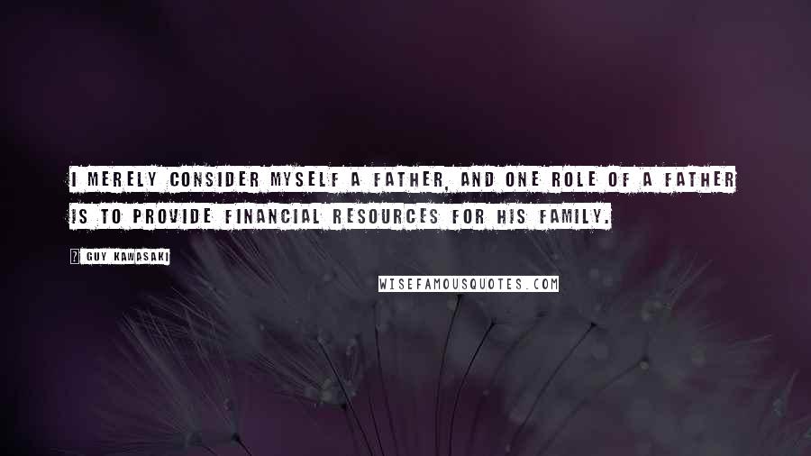 Guy Kawasaki Quotes: I merely consider myself a father, and one role of a father is to provide financial resources for his family.