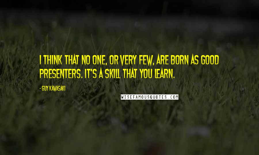 Guy Kawasaki Quotes: I think that no one, or very few, are born as good presenters. It's a skill that you learn.