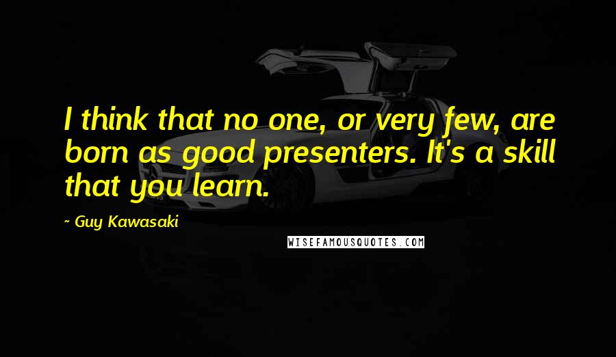 Guy Kawasaki Quotes: I think that no one, or very few, are born as good presenters. It's a skill that you learn.