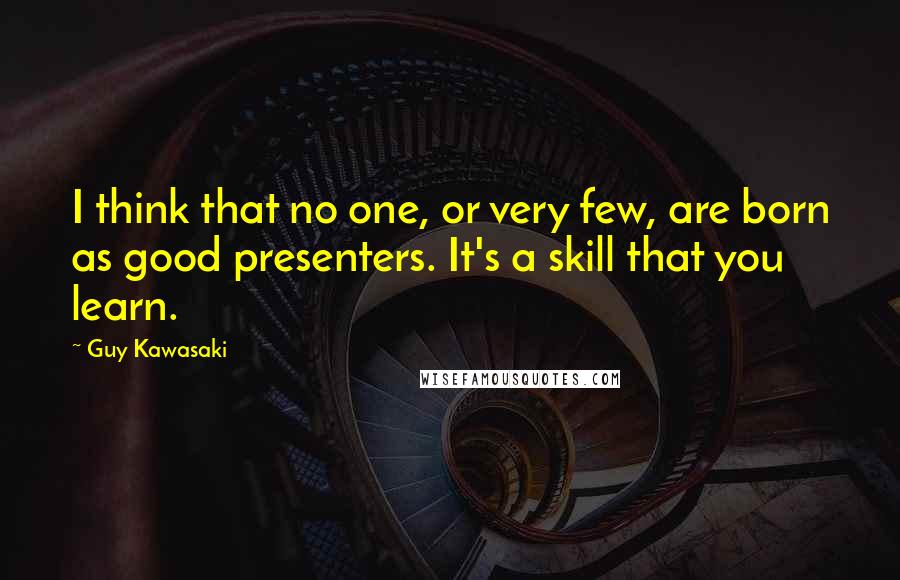 Guy Kawasaki Quotes: I think that no one, or very few, are born as good presenters. It's a skill that you learn.