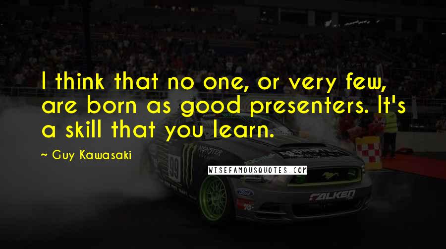 Guy Kawasaki Quotes: I think that no one, or very few, are born as good presenters. It's a skill that you learn.