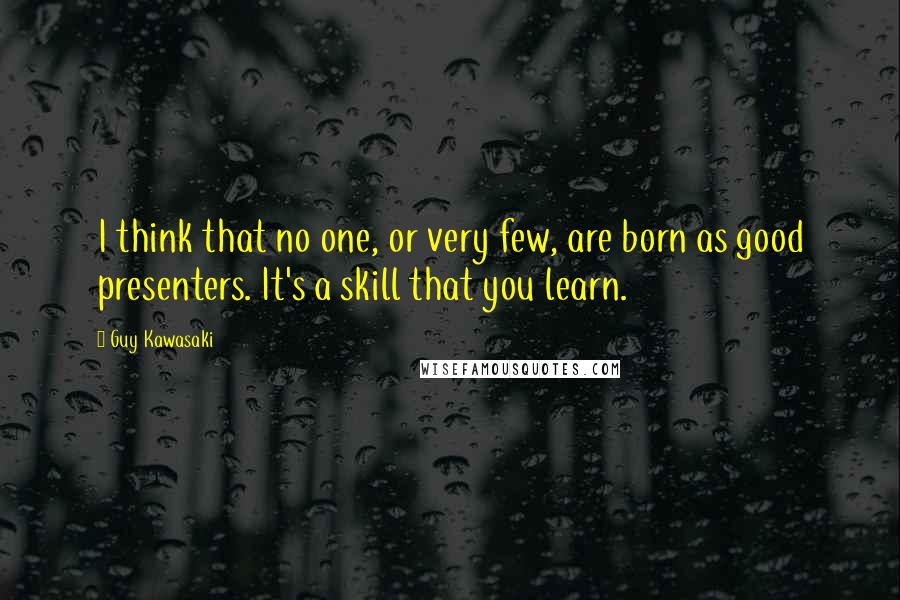 Guy Kawasaki Quotes: I think that no one, or very few, are born as good presenters. It's a skill that you learn.