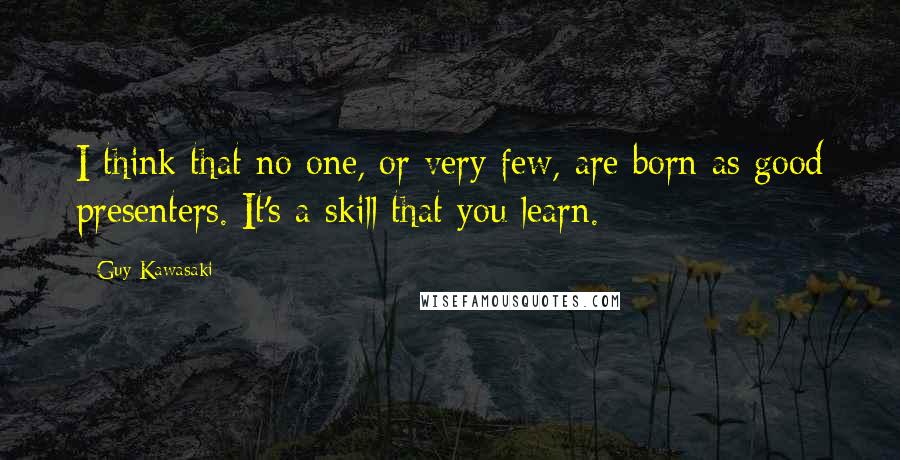 Guy Kawasaki Quotes: I think that no one, or very few, are born as good presenters. It's a skill that you learn.