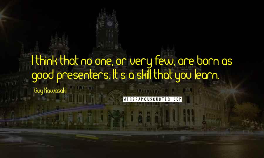 Guy Kawasaki Quotes: I think that no one, or very few, are born as good presenters. It's a skill that you learn.