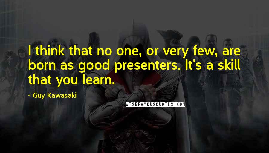 Guy Kawasaki Quotes: I think that no one, or very few, are born as good presenters. It's a skill that you learn.