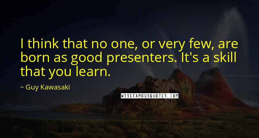 Guy Kawasaki Quotes: I think that no one, or very few, are born as good presenters. It's a skill that you learn.