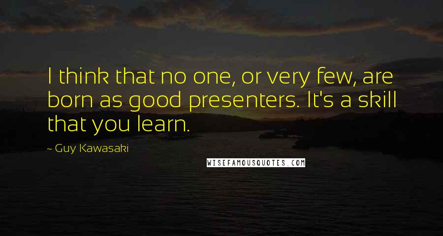 Guy Kawasaki Quotes: I think that no one, or very few, are born as good presenters. It's a skill that you learn.