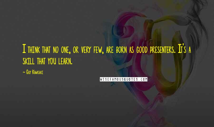 Guy Kawasaki Quotes: I think that no one, or very few, are born as good presenters. It's a skill that you learn.