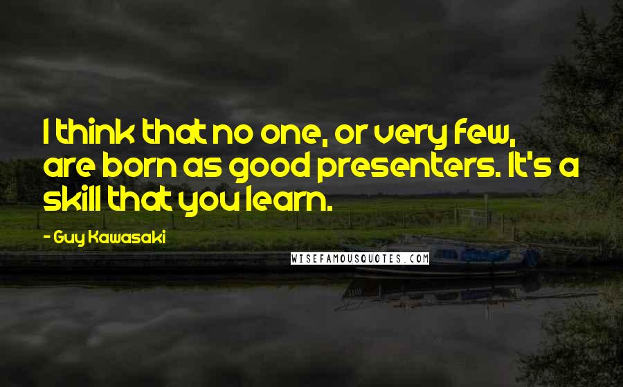 Guy Kawasaki Quotes: I think that no one, or very few, are born as good presenters. It's a skill that you learn.