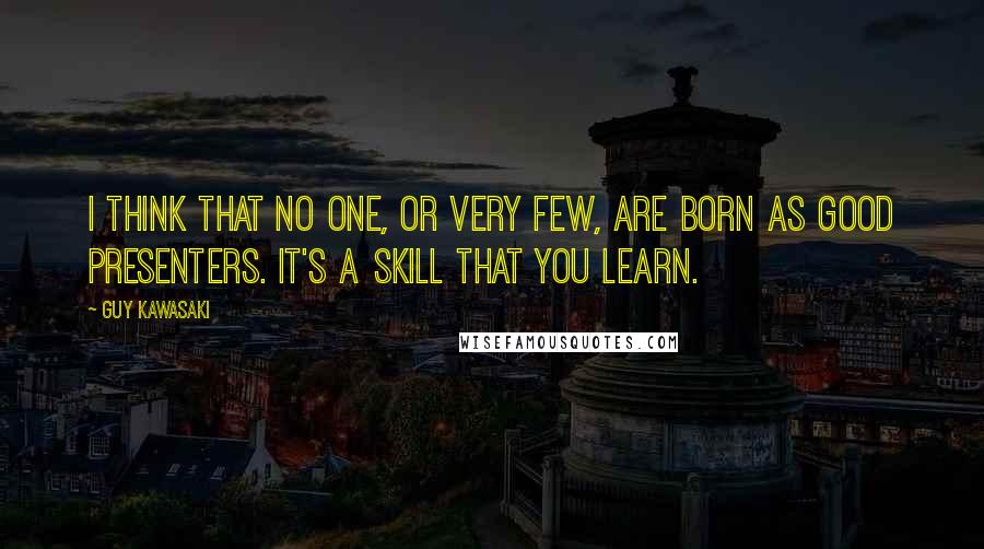 Guy Kawasaki Quotes: I think that no one, or very few, are born as good presenters. It's a skill that you learn.