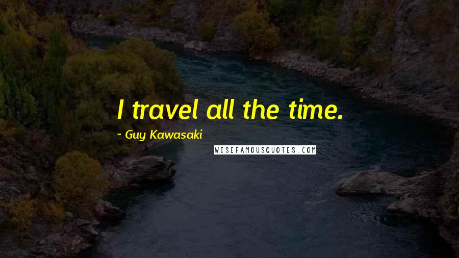 Guy Kawasaki Quotes: I travel all the time.