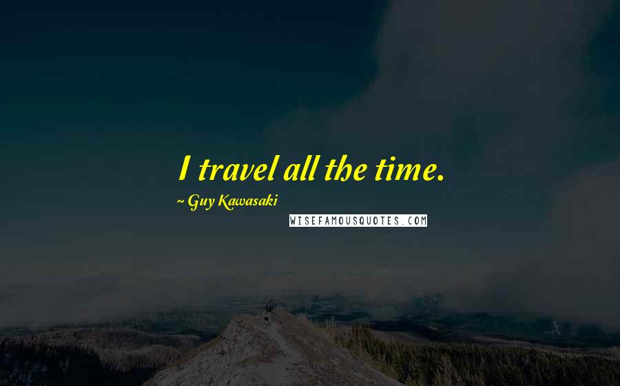 Guy Kawasaki Quotes: I travel all the time.