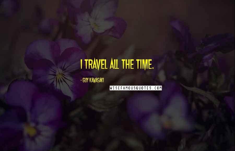 Guy Kawasaki Quotes: I travel all the time.