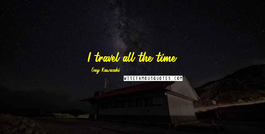 Guy Kawasaki Quotes: I travel all the time.