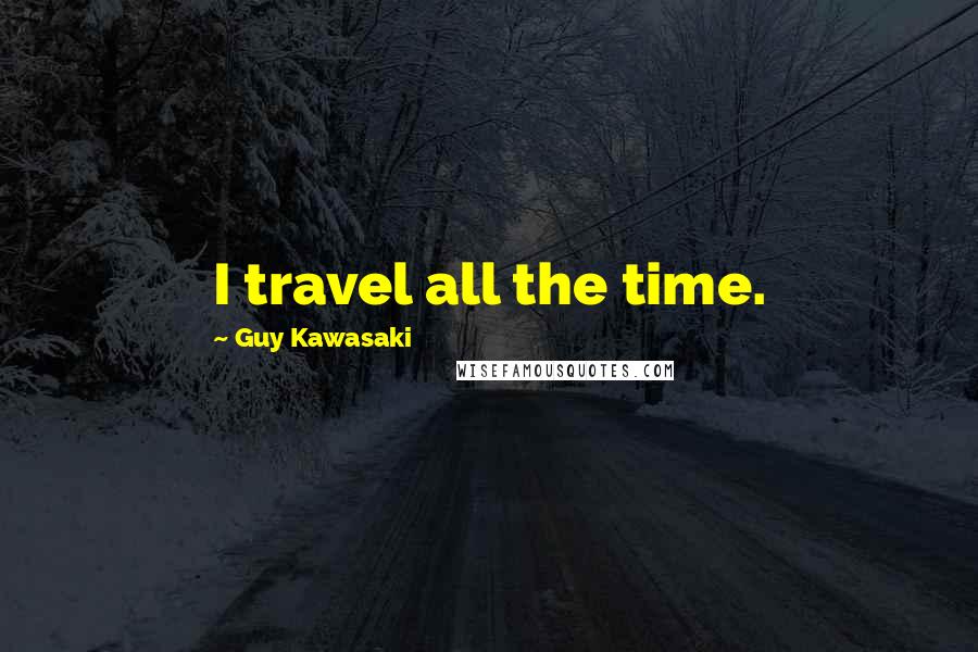 Guy Kawasaki Quotes: I travel all the time.