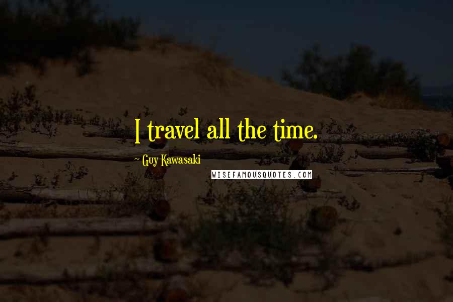 Guy Kawasaki Quotes: I travel all the time.