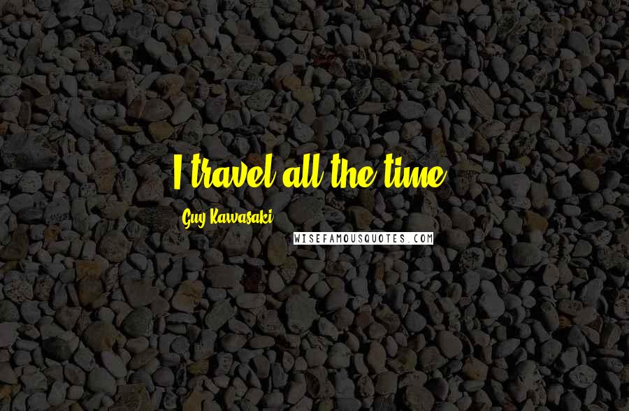 Guy Kawasaki Quotes: I travel all the time.