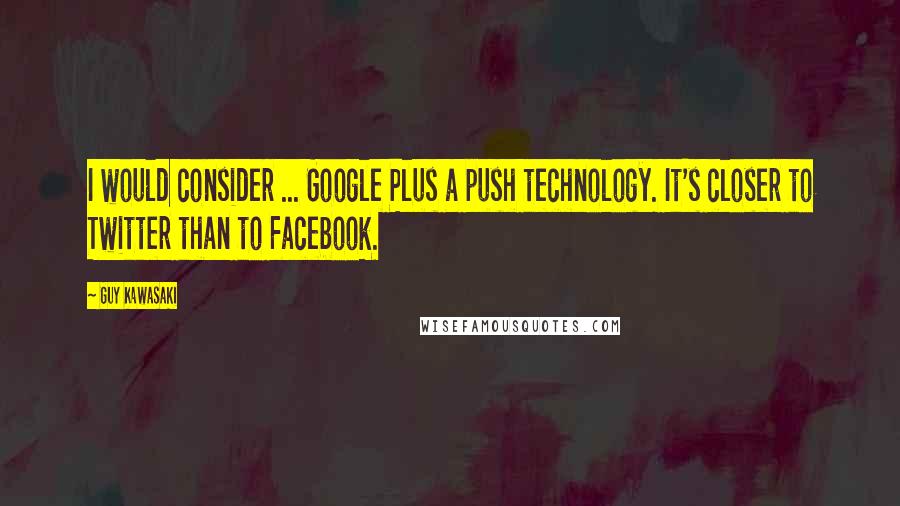 Guy Kawasaki Quotes: I would consider ... Google Plus a push technology. It's closer to Twitter than to Facebook.
