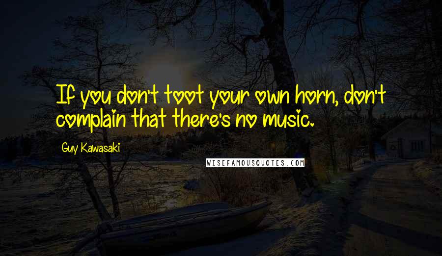Guy Kawasaki Quotes: If you don't toot your own horn, don't complain that there's no music.