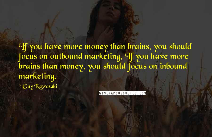 Guy Kawasaki Quotes: If you have more money than brains, you should focus on outbound marketing, If you have more brains than money, you should focus on inbound marketing.