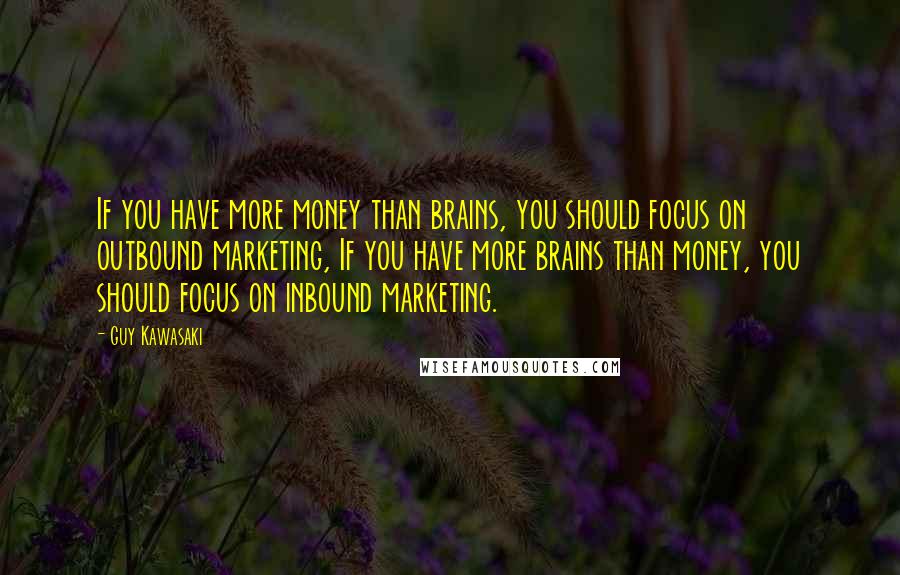 Guy Kawasaki Quotes: If you have more money than brains, you should focus on outbound marketing, If you have more brains than money, you should focus on inbound marketing.