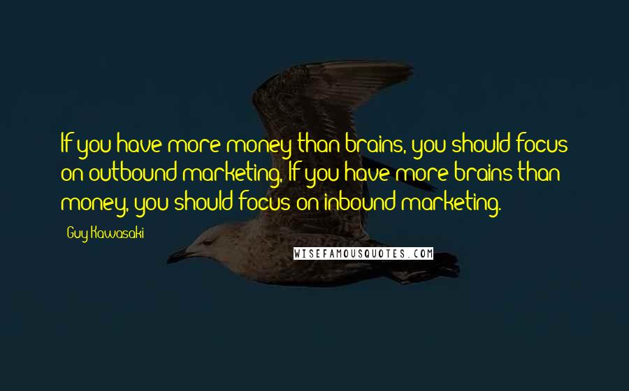 Guy Kawasaki Quotes: If you have more money than brains, you should focus on outbound marketing, If you have more brains than money, you should focus on inbound marketing.