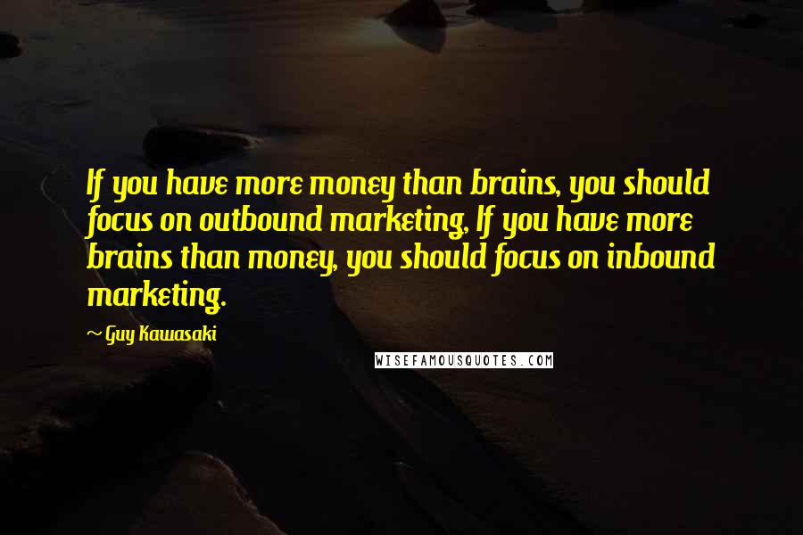 Guy Kawasaki Quotes: If you have more money than brains, you should focus on outbound marketing, If you have more brains than money, you should focus on inbound marketing.