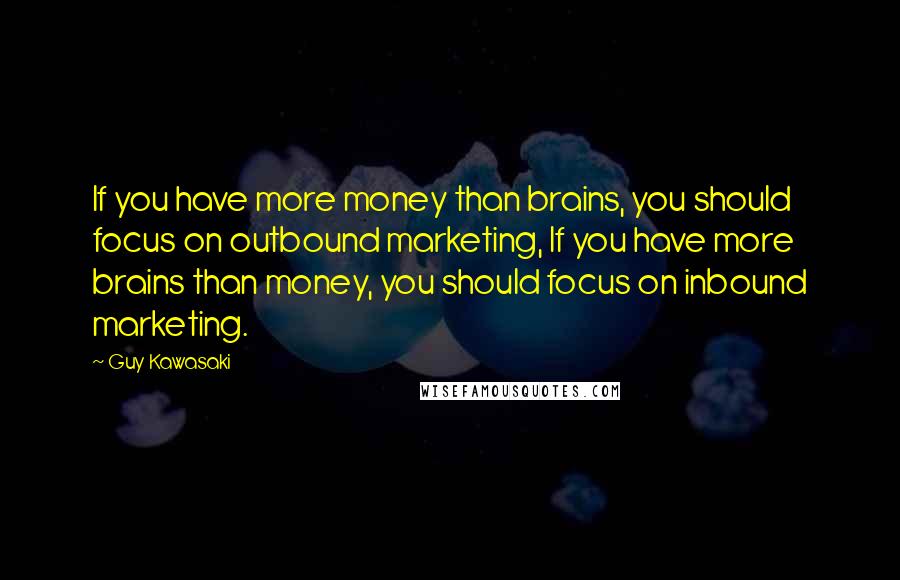 Guy Kawasaki Quotes: If you have more money than brains, you should focus on outbound marketing, If you have more brains than money, you should focus on inbound marketing.