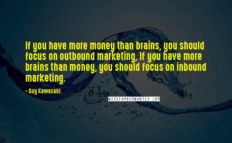 Guy Kawasaki Quotes: If you have more money than brains, you should focus on outbound marketing, If you have more brains than money, you should focus on inbound marketing.