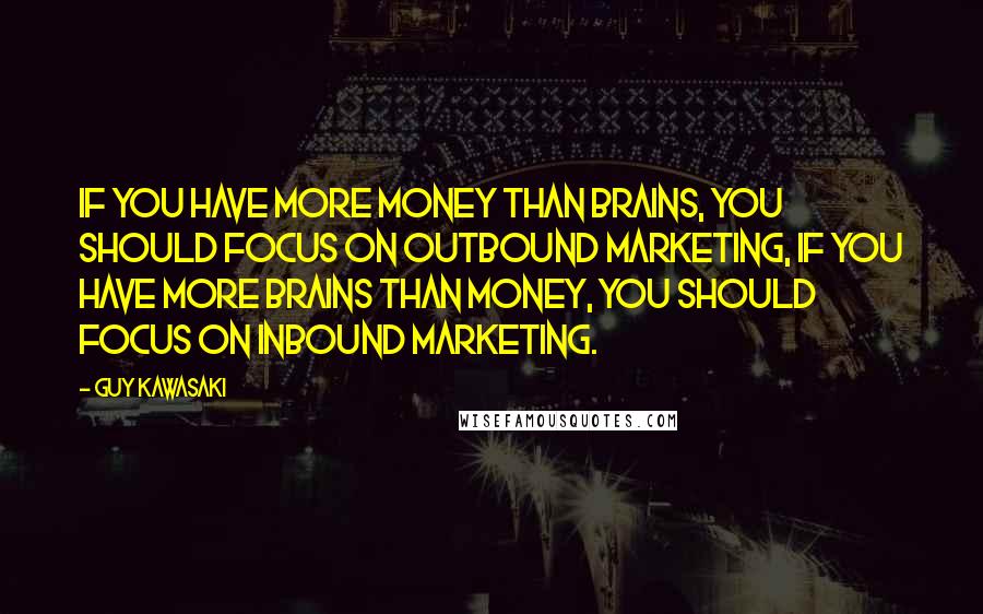 Guy Kawasaki Quotes: If you have more money than brains, you should focus on outbound marketing, If you have more brains than money, you should focus on inbound marketing.