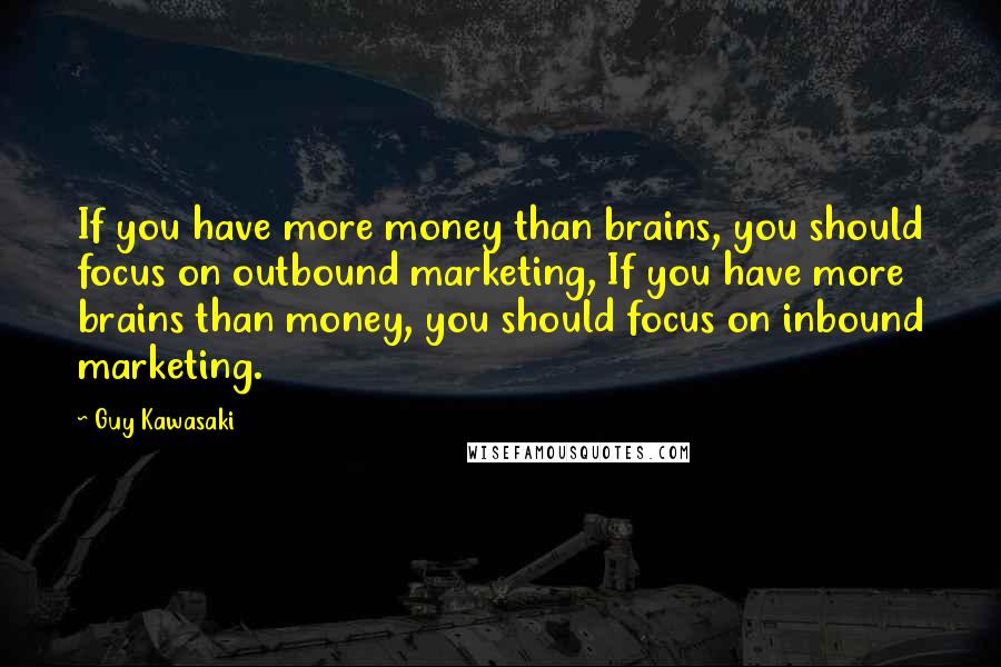 Guy Kawasaki Quotes: If you have more money than brains, you should focus on outbound marketing, If you have more brains than money, you should focus on inbound marketing.