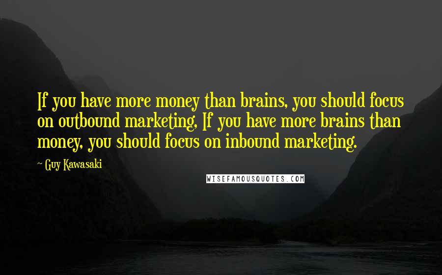 Guy Kawasaki Quotes: If you have more money than brains, you should focus on outbound marketing, If you have more brains than money, you should focus on inbound marketing.