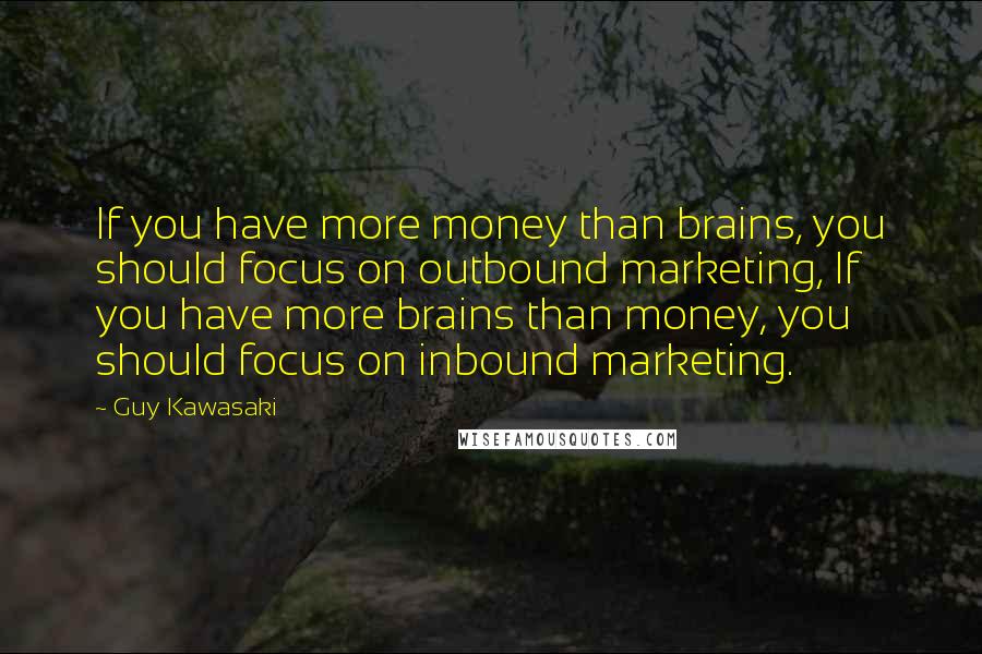 Guy Kawasaki Quotes: If you have more money than brains, you should focus on outbound marketing, If you have more brains than money, you should focus on inbound marketing.