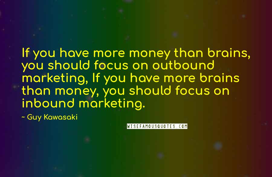 Guy Kawasaki Quotes: If you have more money than brains, you should focus on outbound marketing, If you have more brains than money, you should focus on inbound marketing.