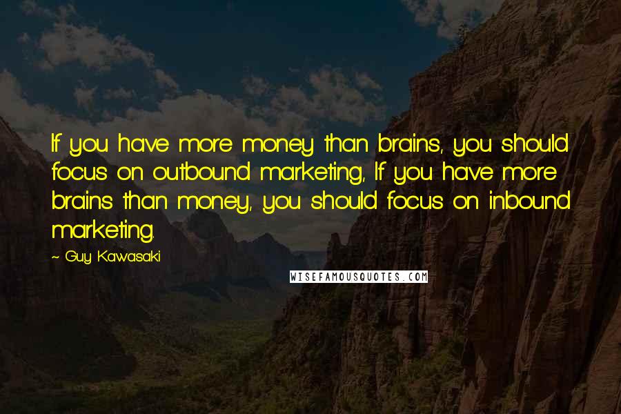 Guy Kawasaki Quotes: If you have more money than brains, you should focus on outbound marketing, If you have more brains than money, you should focus on inbound marketing.