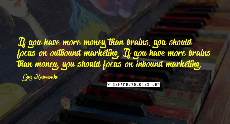 Guy Kawasaki Quotes: If you have more money than brains, you should focus on outbound marketing, If you have more brains than money, you should focus on inbound marketing.