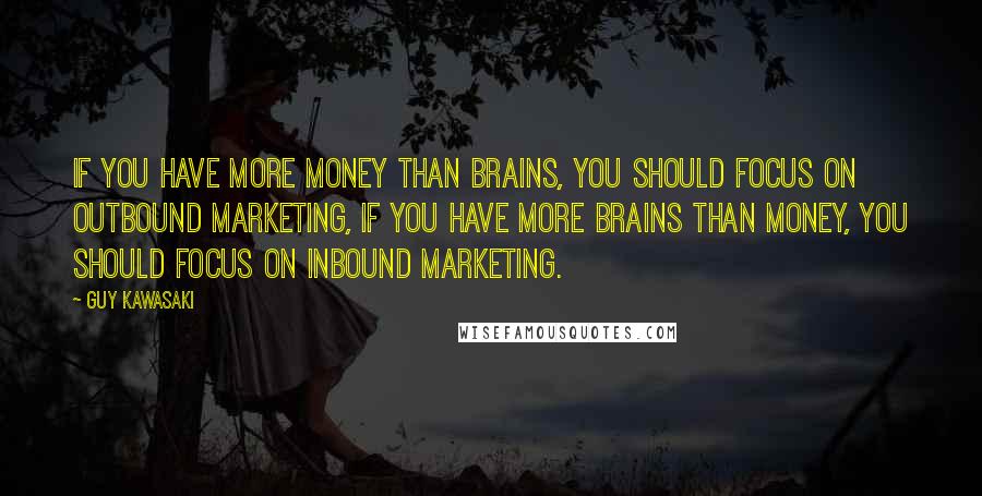 Guy Kawasaki Quotes: If you have more money than brains, you should focus on outbound marketing, If you have more brains than money, you should focus on inbound marketing.