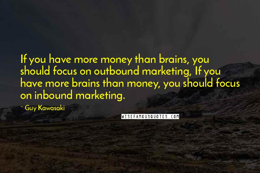 Guy Kawasaki Quotes: If you have more money than brains, you should focus on outbound marketing, If you have more brains than money, you should focus on inbound marketing.