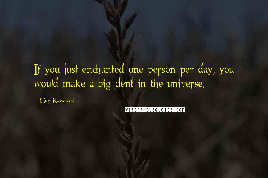 Guy Kawasaki Quotes: If you just enchanted one person per day, you would make a big dent in the universe.