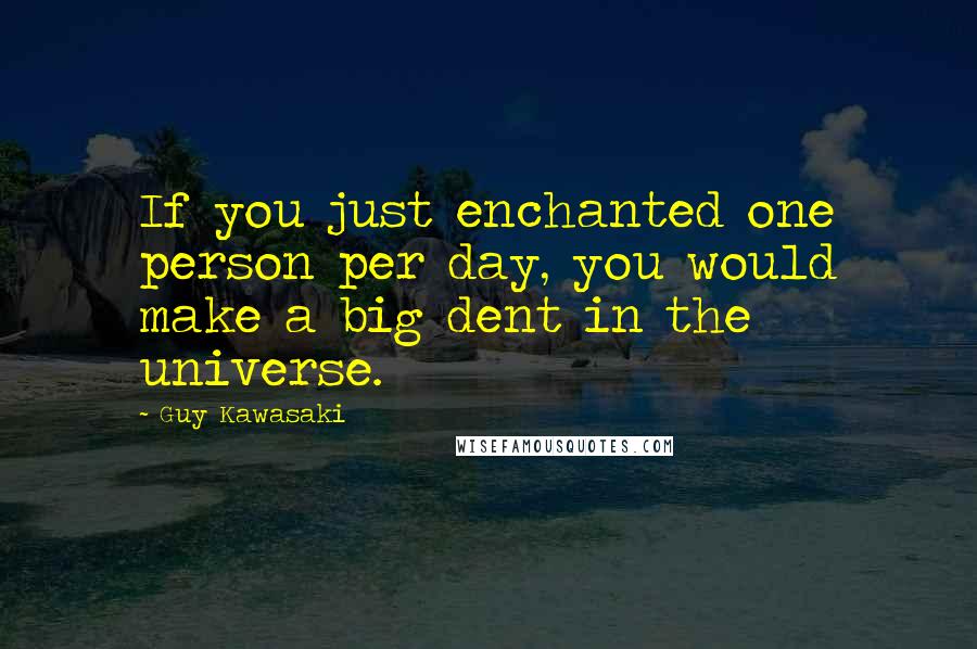 Guy Kawasaki Quotes: If you just enchanted one person per day, you would make a big dent in the universe.