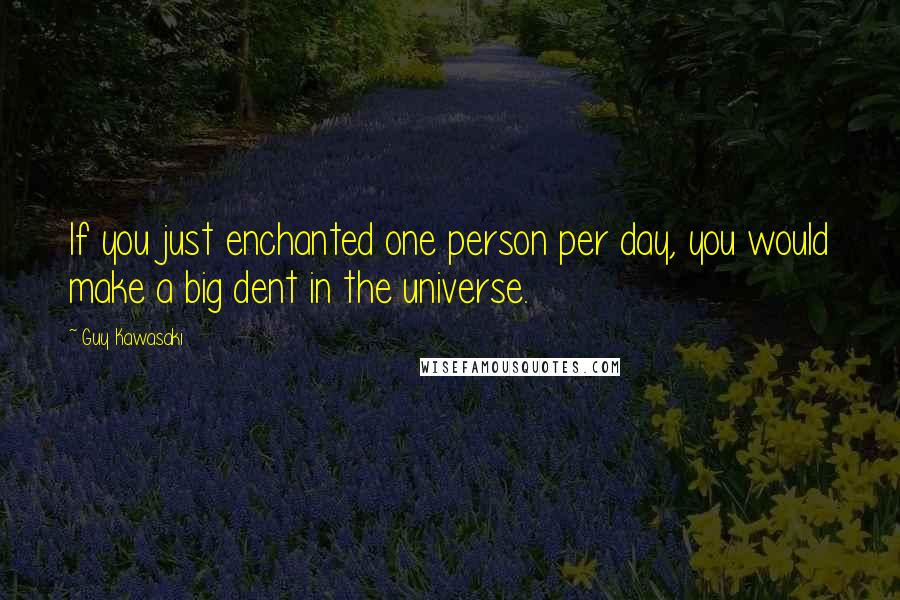 Guy Kawasaki Quotes: If you just enchanted one person per day, you would make a big dent in the universe.