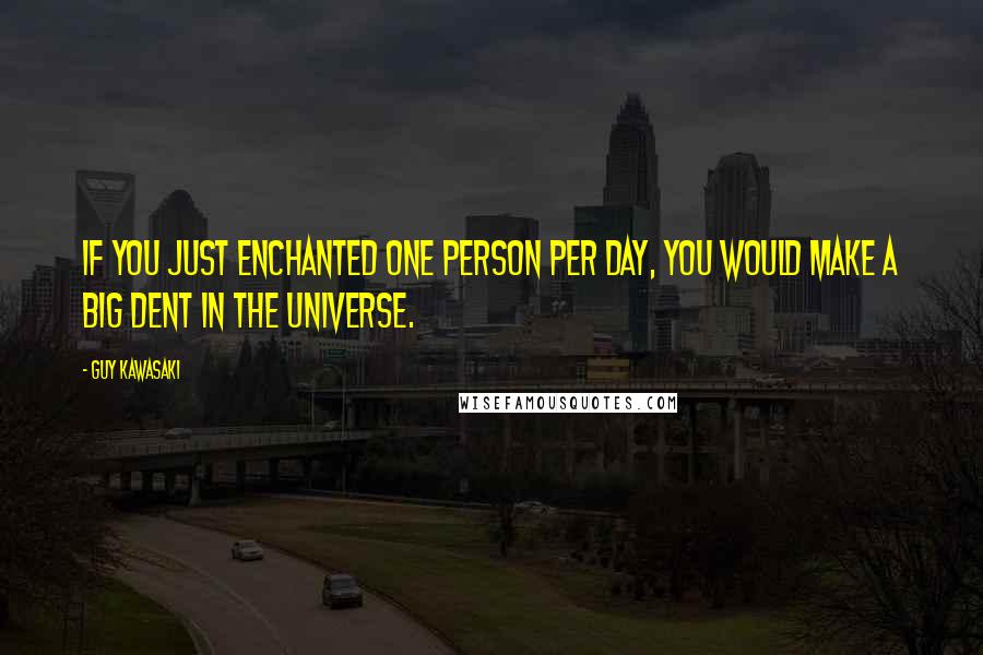 Guy Kawasaki Quotes: If you just enchanted one person per day, you would make a big dent in the universe.