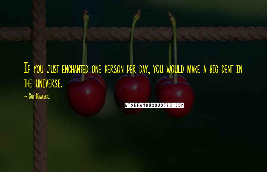 Guy Kawasaki Quotes: If you just enchanted one person per day, you would make a big dent in the universe.