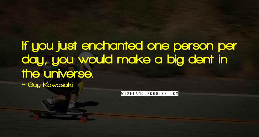 Guy Kawasaki Quotes: If you just enchanted one person per day, you would make a big dent in the universe.