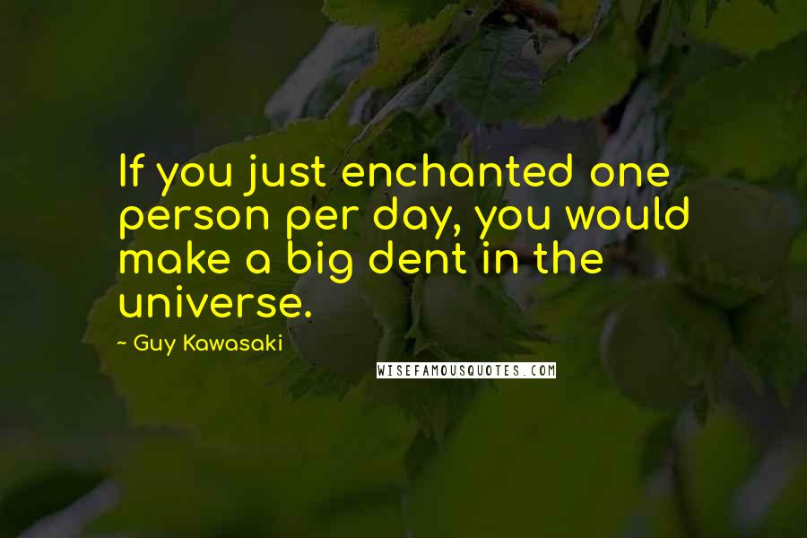 Guy Kawasaki Quotes: If you just enchanted one person per day, you would make a big dent in the universe.