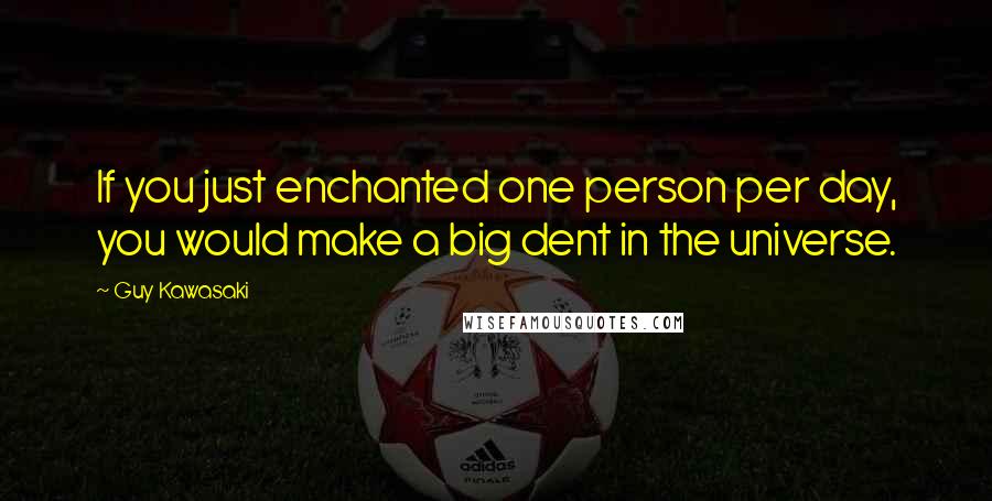 Guy Kawasaki Quotes: If you just enchanted one person per day, you would make a big dent in the universe.