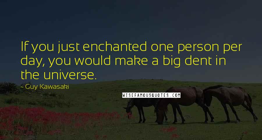 Guy Kawasaki Quotes: If you just enchanted one person per day, you would make a big dent in the universe.